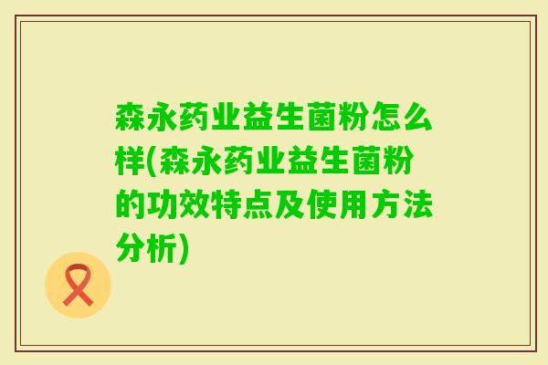 森永药业益生菌粉怎么样(森永药业益生菌粉的功效特点及使用方法分析)