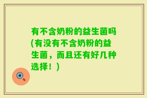 有不含奶粉的益生菌吗(有没有不含奶粉的益生菌，而且还有好几种选择！)