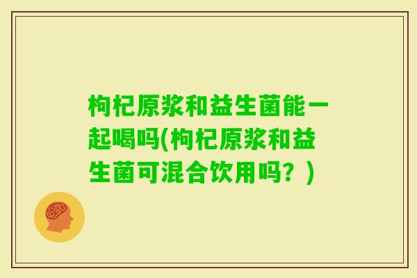 枸杞原浆和益生菌能一起喝吗(枸杞原浆和益生菌可混合饮用吗?) 枸杞原浆和益生菌能一起喝吗(枸杞原浆和益生菌可混合饮用吗?)