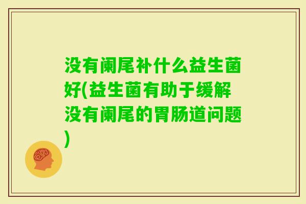 没有阑尾补什么益生菌好(益生菌有助于缓解没有阑尾的道问题)