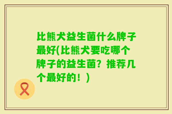 比熊犬益生菌什么牌子好(比熊犬要吃哪个牌子的益生菌？推荐几个好的！)