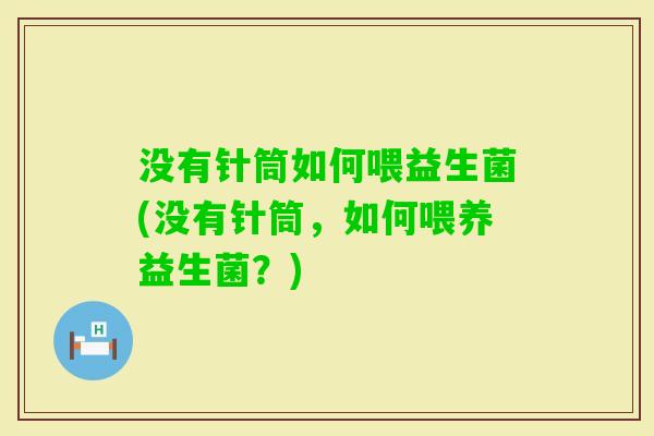 没有针筒如何喂益生菌(没有针筒，如何喂养益生菌？)