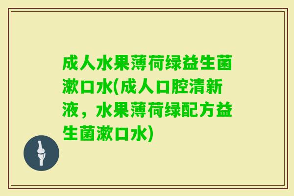 成人水果薄荷绿益生菌漱口水(成人口腔清新液，水果薄荷绿配方益生菌漱口水)