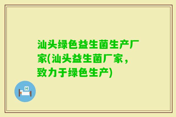 汕头绿色益生菌生产厂家(汕头益生菌厂家，致力于绿色生产)