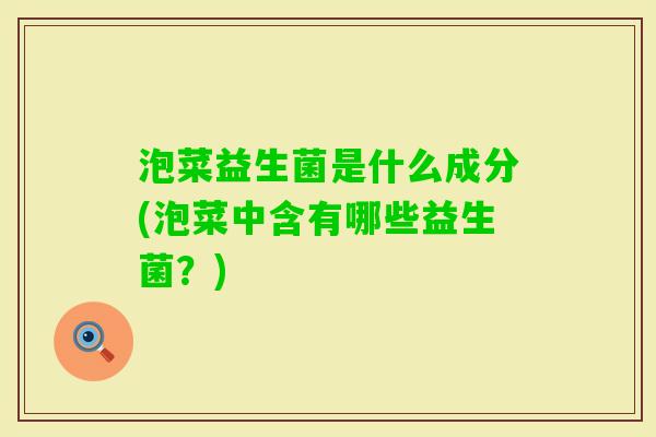 泡菜益生菌是什么成分(泡菜中含有哪些益生菌?) 泡菜益生菌是什么成分(泡菜中含有哪些益生菌?)