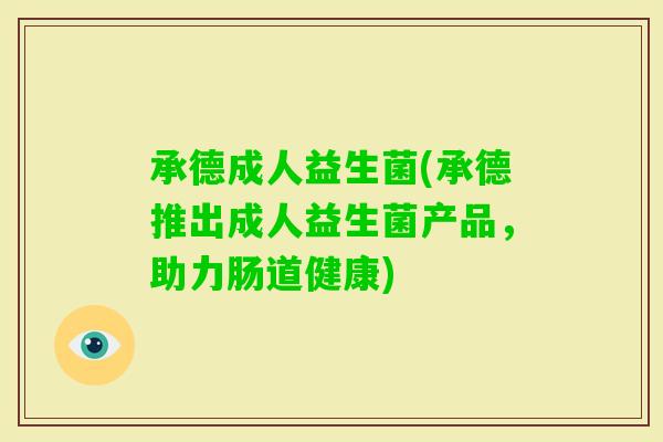 承德成人益生菌(承德推出成人益生菌产品，助力肠道健康)