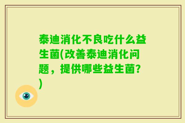 泰迪吃什么益生菌(改善泰迪消化问题，提供哪些益生菌？)