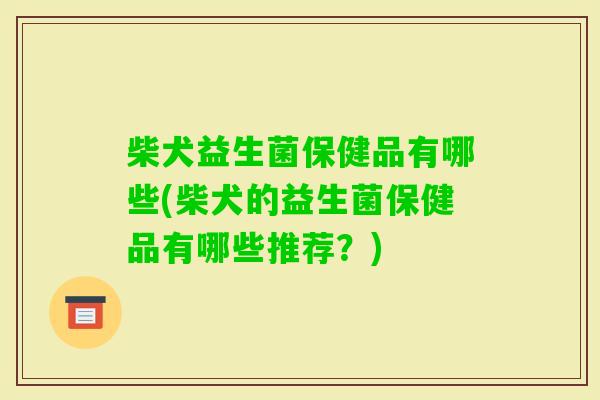 柴犬益生菌保健品有哪些(柴犬的益生菌保健品有哪些推荐？)