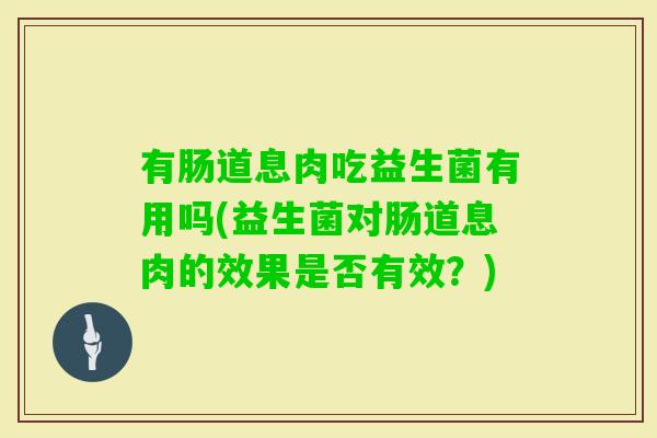 有肠道息肉吃益生菌有用吗(益生菌对肠道息肉的效果是否有效?) 有肠道息肉吃益生菌有用吗(益生菌对肠道息肉的效果是否有效?)