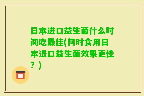 日本进口益生菌什么时间吃佳(何时食用日本进口益生菌效果更佳？)