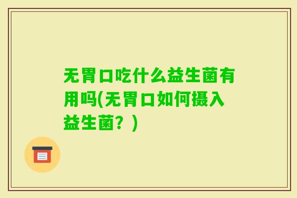无胃口吃什么益生菌有用吗(无胃口如何摄入益生菌?) 无胃口吃什么益生菌有用吗(无胃口如何摄入益生菌?)