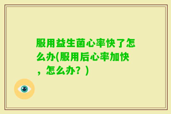 服用益生菌心率快了怎么办(服用后心率加快，怎么办？)