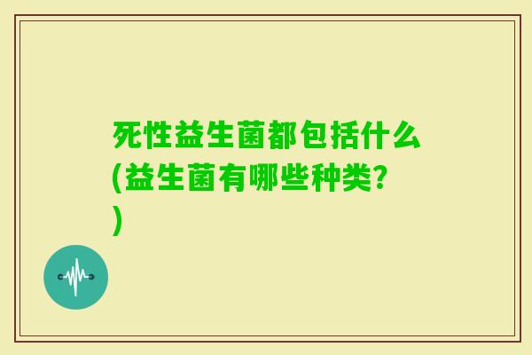 死性益生菌都包括什么(益生菌有哪些种类？)