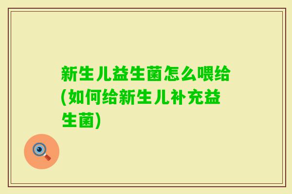 新生儿益生菌怎么喂给(如何给新生儿补充益生菌)