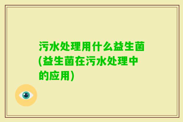 污水处理用什么益生菌(益生菌在污水处理中的应用)