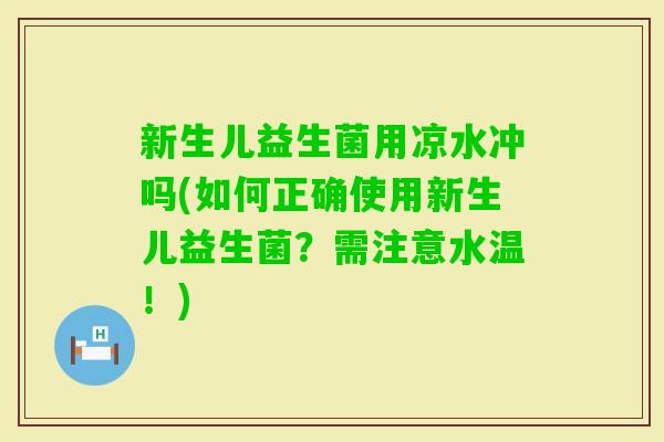 新生儿益生菌用凉水冲吗(如何正确使用新生儿益生菌？需注意水温！)