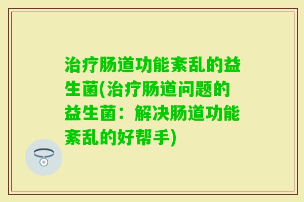 肠道功能紊乱的益生菌(肠道问题的益生菌：解决肠道功能紊乱的好帮手)