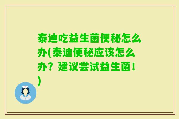 泰迪吃益生菌怎么办(泰迪应该怎么办？建议尝试益生菌！)