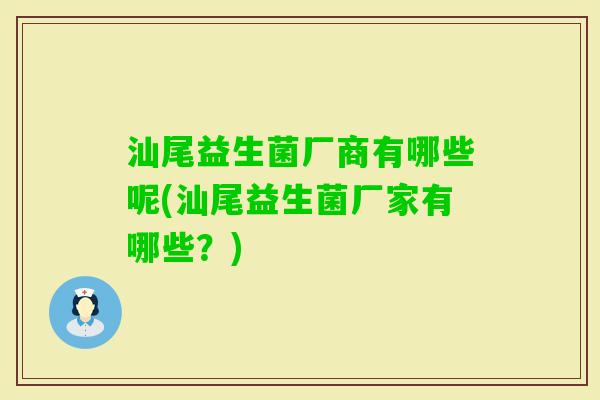 汕尾益生菌厂商有哪些呢(汕尾益生菌厂家有哪些？)
