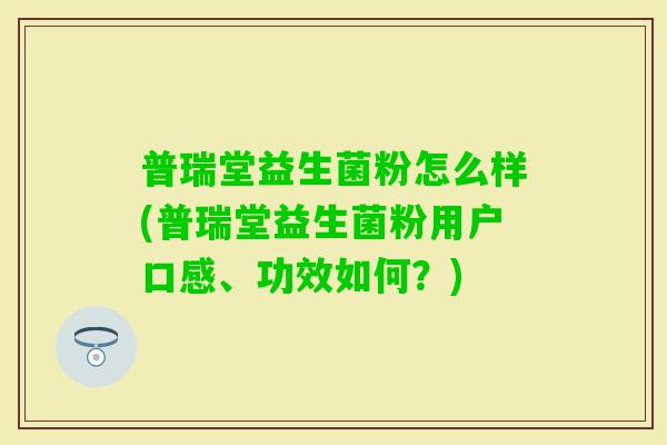 普瑞堂益生菌粉怎么样(普瑞堂益生菌粉用户口感、功效如何？)