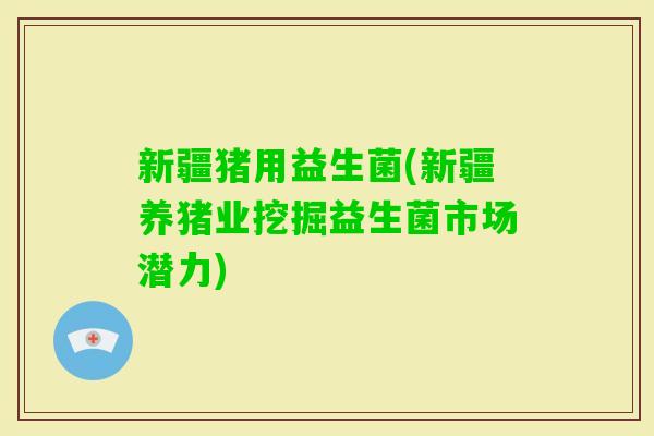 新疆猪用益生菌(新疆养猪业挖掘益生菌市场潜力)