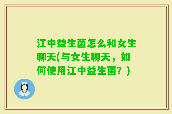 江中益生菌怎么和女生聊天(与女生聊天，如何使用江中益生菌？)