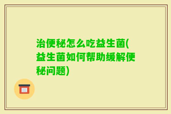 怎么吃益生菌(益生菌如何帮助缓解问题) 怎么吃益生菌(益生菌如何帮助缓解问题)