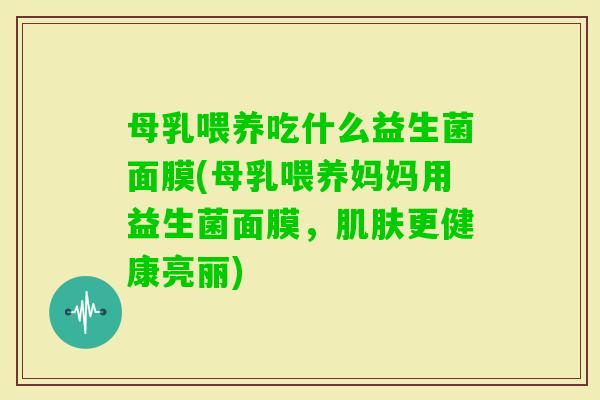 母乳喂养吃什么益生菌面膜(母乳喂养妈妈用益生菌面膜，更健康亮丽)