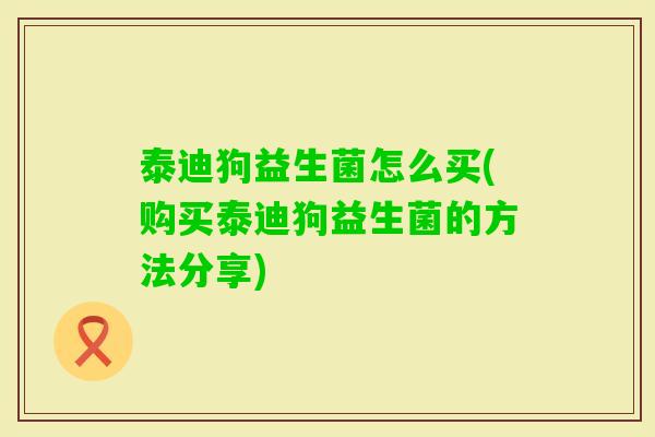 泰迪狗益生菌怎么买(购买泰迪狗益生菌的方法分享) 泰迪狗益生菌怎么买(购买泰迪狗益生菌的方法分享)