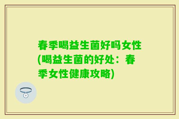 春季喝益生菌好吗女性(喝益生菌的好处：春季女性健康攻略)