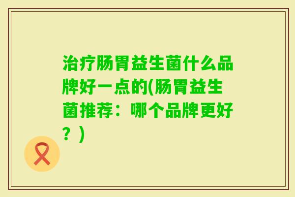 肠胃益生菌什么品牌好一点的(肠胃益生菌推荐：哪个品牌更好？)