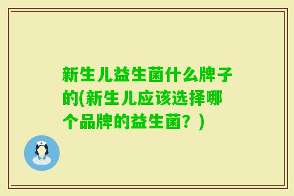 新生儿益生菌什么牌子的(新生儿应该选择哪个品牌的益生菌？)
