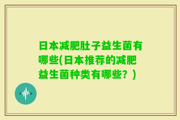 日本肚子益生菌有哪些(日本推荐的益生菌种类有哪些？)