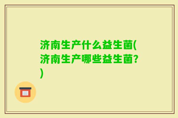 济南生产什么益生菌(济南生产哪些益生菌？)