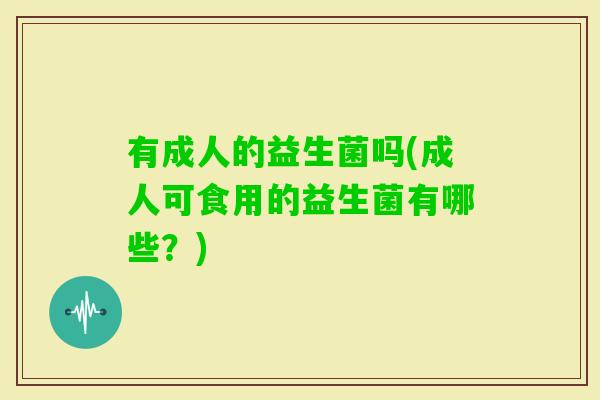 有成人的益生菌吗(成人可食用的益生菌有哪些？)