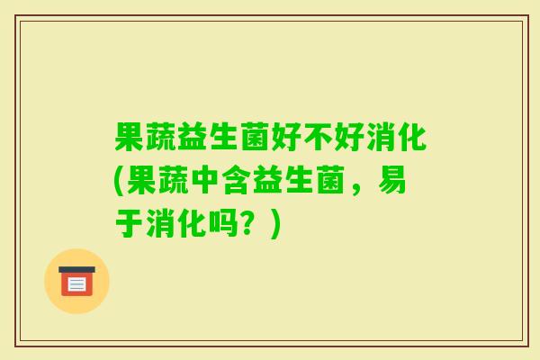 果蔬益生菌好不好消化(果蔬中含益生菌，易于消化吗？)
