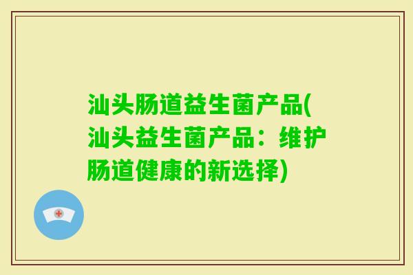 汕头肠道益生菌产品(汕头益生菌产品：维护肠道健康的新选择)