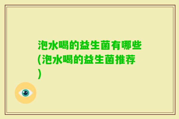 泡水喝的益生菌有哪些(泡水喝的益生菌推荐)