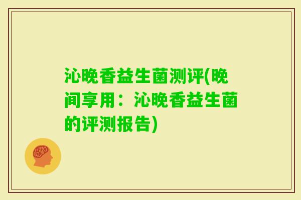 沁晚香益生菌测评(晚间享用:沁晚香益生菌的评测报告) 沁晚香益生菌测评(晚间享用:沁晚香益生菌的评测报告)