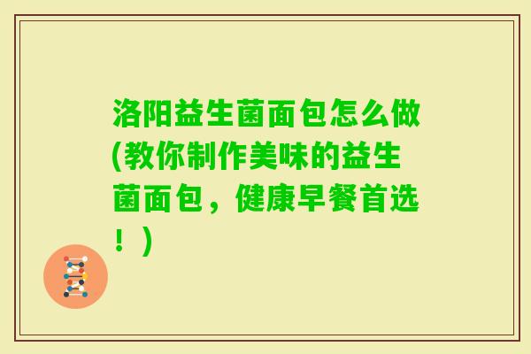 洛阳益生菌面包怎么做(教你制作美味的益生菌面包，健康早餐首选！)