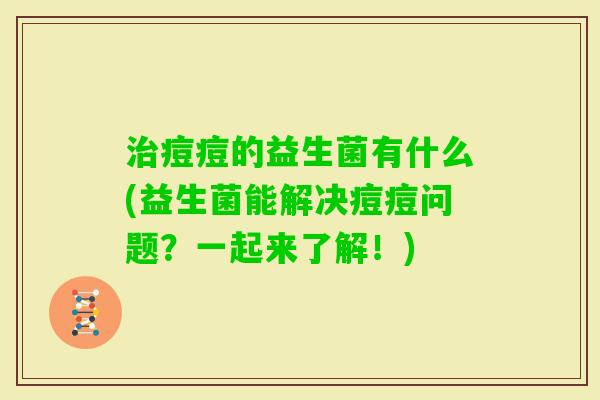 痘痘的益生菌有什么(益生菌能解决痘痘问题？一起来了解！)
