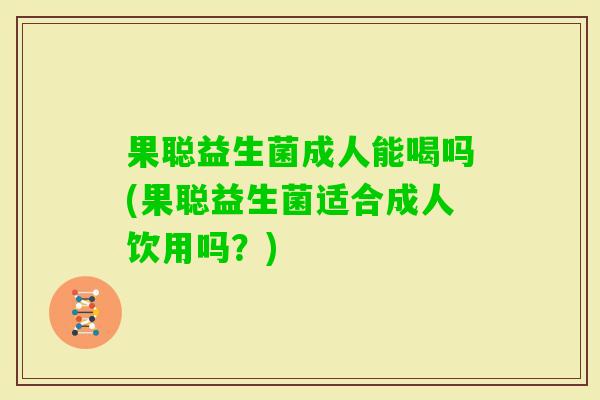 果聪益生菌成人能喝吗(果聪益生菌适合成人饮用吗？)