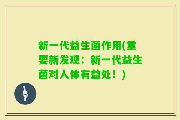 新一代益生菌作用(重要新发现：新一代益生菌对人体有益处！)