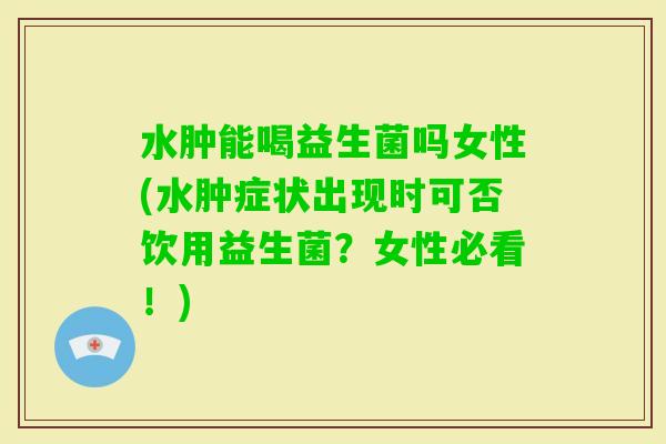 水肿能喝益生菌吗女性(水肿症状出现时可否饮用益生菌？女性必看！)