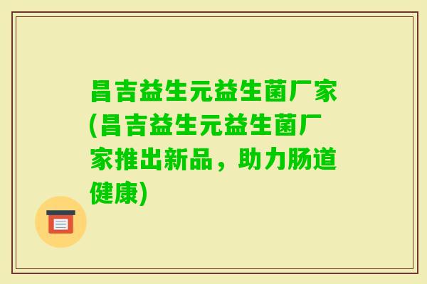 昌吉益生元益生菌厂家(昌吉益生元益生菌厂家推出新品，助力肠道健康)