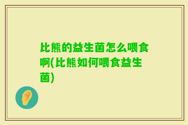 比熊的益生菌怎么喂食啊(比熊如何喂食益生菌) 比熊的益生菌怎么喂食啊(比熊如何喂食益生菌)
