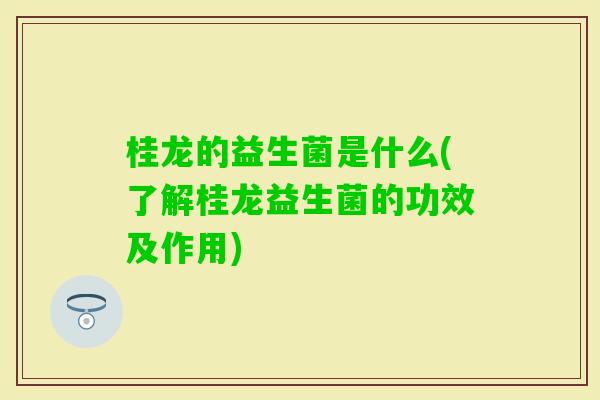 桂龙的益生菌是什么(了解桂龙益生菌的功效及作用)