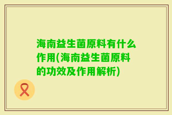 海南益生菌原料有什么作用(海南益生菌原料的功效及作用解析)