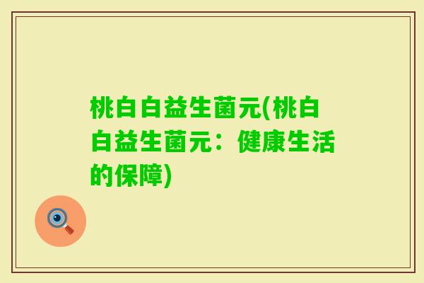 桃白白益生菌元(桃白白益生菌元：健康生活的保障)