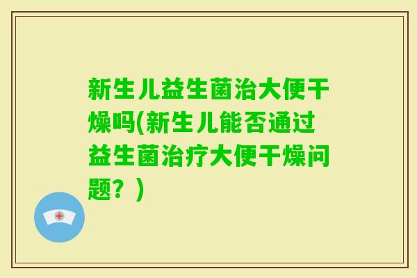 新生儿益生菌大便干燥吗(新生儿能否通过益生菌大便干燥问题？)